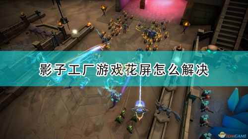 影子工厂游戏花屏怎么解决 游戏花屏解决方法介绍 3dm单机
